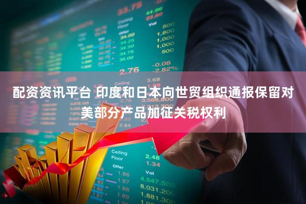 配资资讯平台 印度和日本向世贸组织通报保留对美部分产品加征关税权利