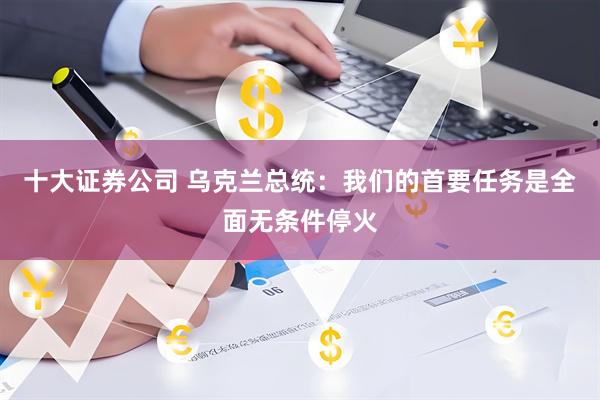 十大证券公司 乌克兰总统：我们的首要任务是全面无条件停火