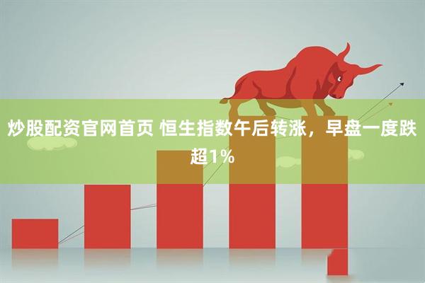 炒股配资官网首页 恒生指数午后转涨，早盘一度跌超1%