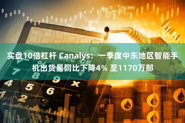 实盘10倍杠杆 Canalys：一季度中东地区智能手机出货量同比下降4% 至1170万部
