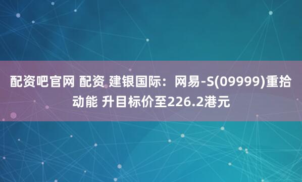 配资吧官网 配资 建银国际：网易-S(09999)重拾动能 升目标价至226.2港元