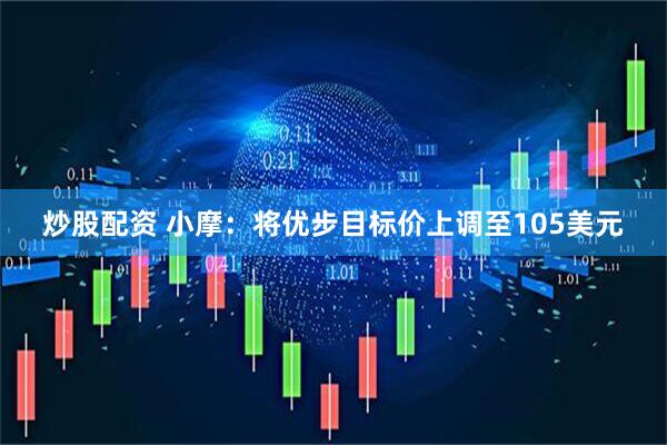 炒股配资 小摩：将优步目标价上调至105美元