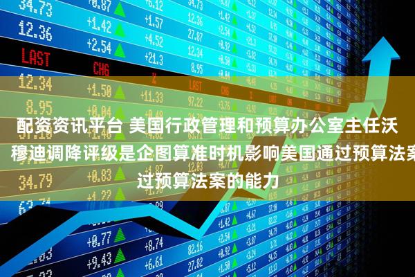 配资资讯平台 美国行政管理和预算办公室主任沃特表示：穆迪调降评级是企图算准时机影响美国通过预算法案的能力