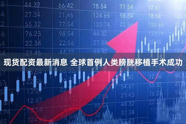 现货配资最新消息 全球首例人类膀胱移植手术成功