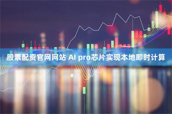股票配资官网网站 AI pro芯片实现本地即时计算