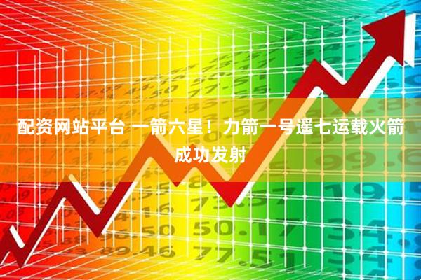 配资网站平台 一箭六星！力箭一号遥七运载火箭成功发射