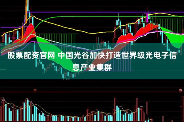 股票配资官网 中国光谷加快打造世界级光电子信息产业集群