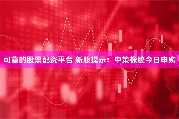 可靠的股票配资平台 新股提示：中策橡胶今日申购