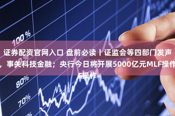 证券配资官网入口 盘前必读丨证监会等四部门发声，事关科技金融；央行今日将开展5000亿元MLF操作