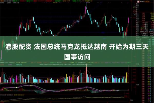港股配资 法国总统马克龙抵达越南 开始为期三天国事访问