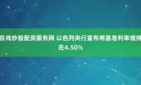 在线炒股配资服务网 以色列央行宣布将基准利率维持在4.50%
