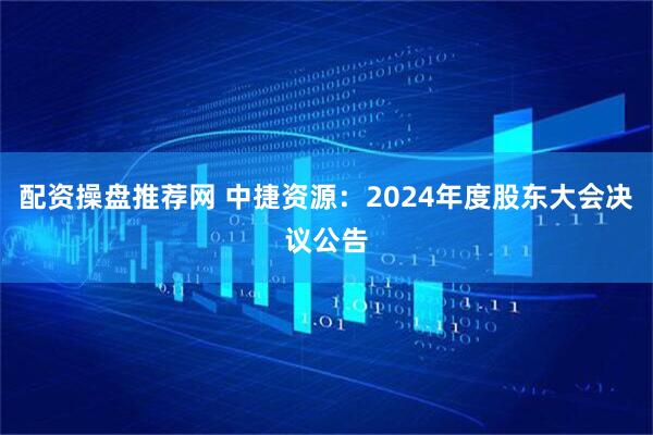 配资操盘推荐网 中捷资源：2024年度股东大会决议公告