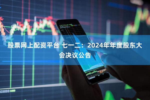 股票网上配资平台 七一二：2024年年度股东大会决议公告