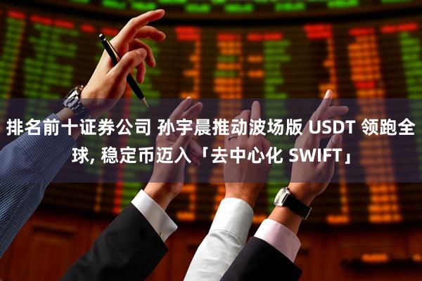 排名前十证券公司 孙宇晨推动波场版 USDT 领跑全球, 稳定币迈入「去中心化 SWIFT」