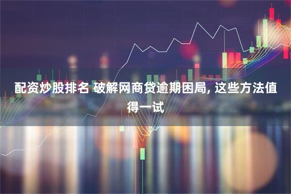 配资炒股排名 破解网商贷逾期困局, 这些方法值得一试