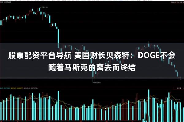 股票配资平台导航 美国财长贝森特：DOGE不会随着马斯克的离去而终结