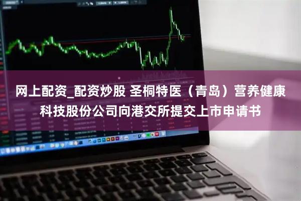 网上配资_配资炒股 圣桐特医（青岛）营养健康科技股份公司向港交所提交上市申请书