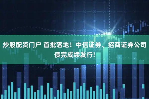 炒股配资门户 首批落地！中信证券、招商证券公司债完成续发行!