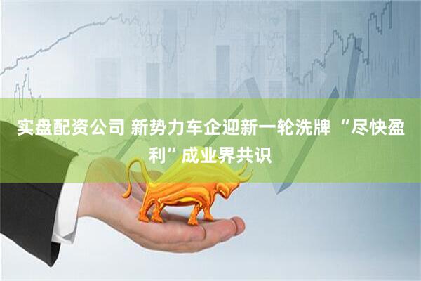 实盘配资公司 新势力车企迎新一轮洗牌 “尽快盈利”成业界共识