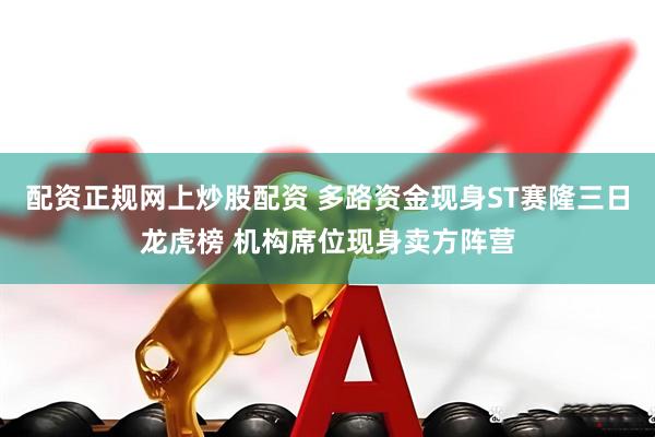 配资正规网上炒股配资 多路资金现身ST赛隆三日龙虎榜 机构席位现身卖方阵营