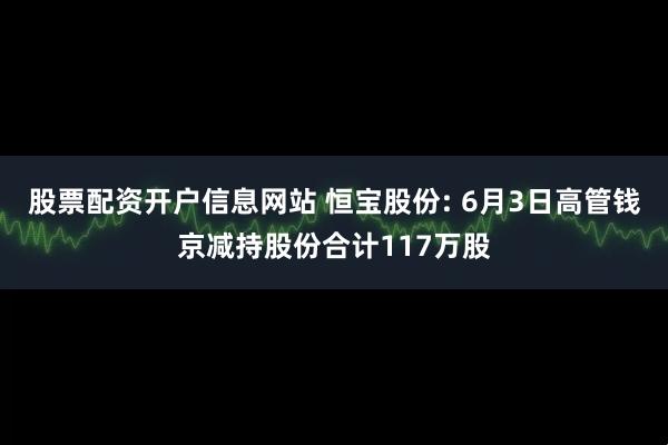 股票配资开户信息网站 恒宝股份: 6月3日高管钱京减持股份合计117万股