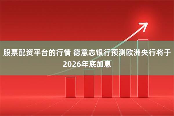 股票配资平台的行情 德意志银行预测欧洲央行将于2026年底加息