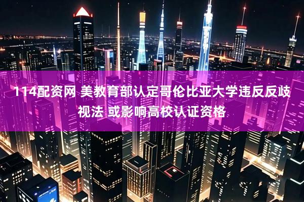 114配资网 美教育部认定哥伦比亚大学违反反歧视法 或影响高校认证资格