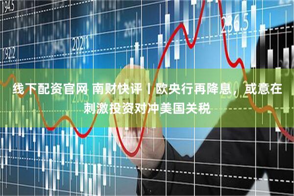 线下配资官网 南财快评丨欧央行再降息，或意在刺激投资对冲美国关税