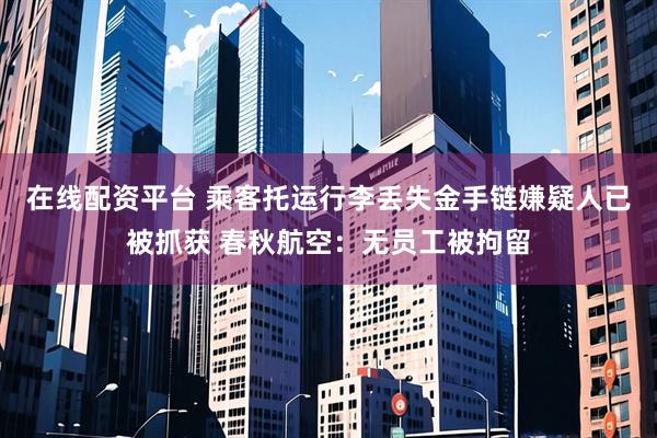 在线配资平台 乘客托运行李丢失金手链嫌疑人已被抓获 春秋航空：无员工被拘留