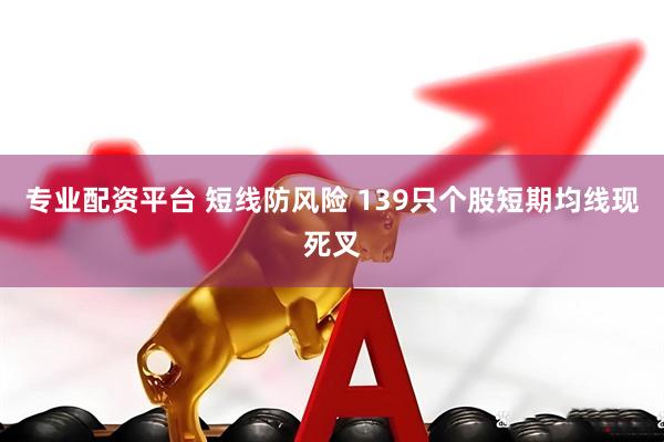 专业配资平台 短线防风险 139只个股短期均线现死叉