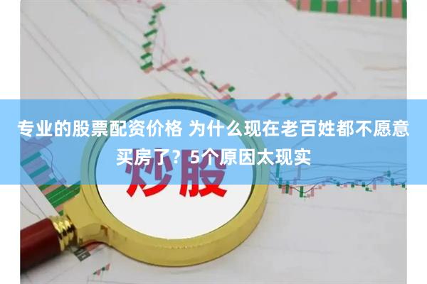 专业的股票配资价格 为什么现在老百姓都不愿意买房了？5个原因太现实