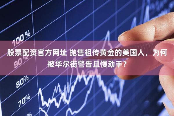 股票配资官方网址 抛售祖传黄金的美国人，为何被华尔街警告且慢动手？