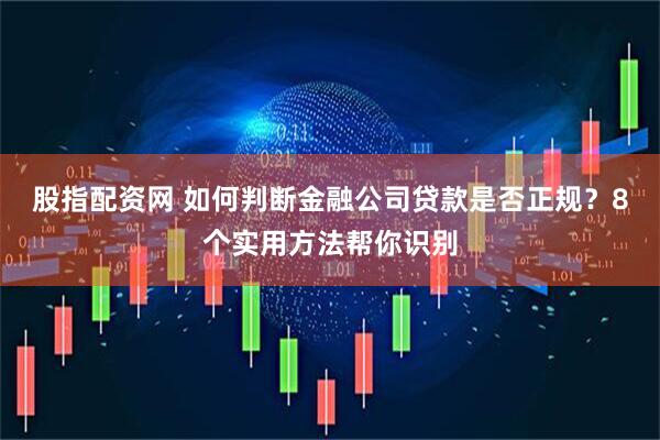 股指配资网 如何判断金融公司贷款是否正规？8个实用方法帮你识别