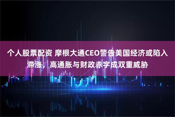个人股票配资 摩根大通CEO警告美国经济或陷入滞涨，高通胀与财政赤字成双重威胁