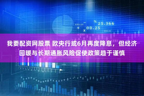 我要配资网股票 欧央行或6月再度降息，但经济回暖与长期通胀风险促使政策趋于谨慎