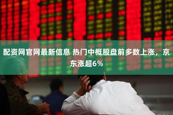 配资网官网最新信息 热门中概股盘前多数上涨，京东涨超6%