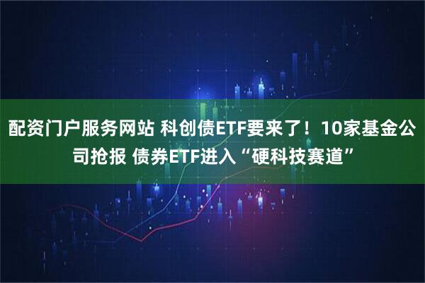 配资门户服务网站 科创债ETF要来了！10家基金公司抢报 债券ETF进入“硬科技赛道”