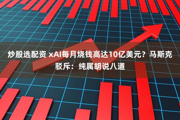 炒股选配资 xAI每月烧钱高达10亿美元？马斯克驳斥：纯属胡说八道