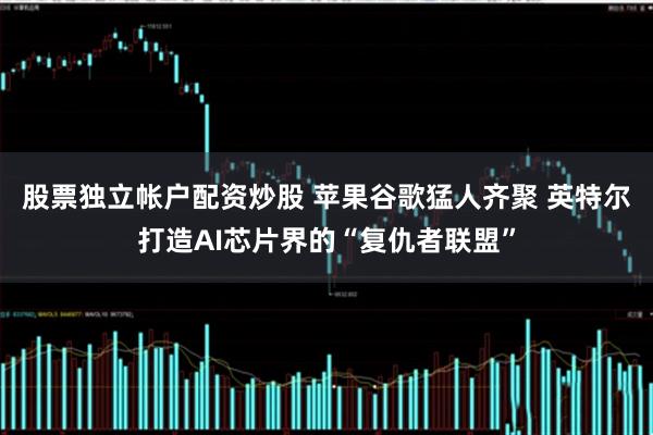 股票独立帐户配资炒股 苹果谷歌猛人齐聚 英特尔打造AI芯片界的“复仇者联盟”