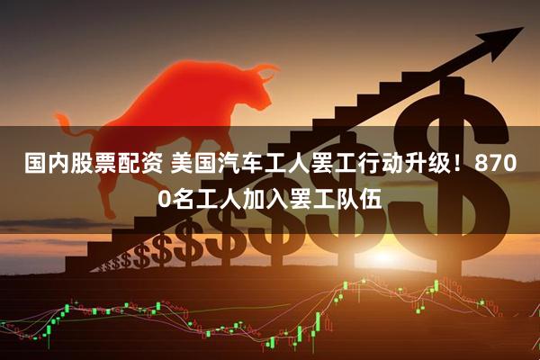 国内股票配资 美国汽车工人罢工行动升级！8700名工人加入罢工队伍
