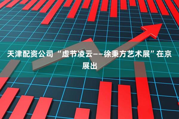 天津配资公司 “虚节凌云——徐秉方艺术展”在京展出