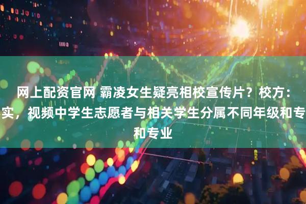 网上配资官网 霸凌女生疑亮相校宣传片？校方：不实，视频中学生志愿者与相关学生分属不同年级和专业