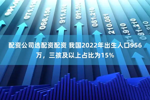 配资公司选配资配资 我国2022年出生人口956万，三孩及以上占比为15%