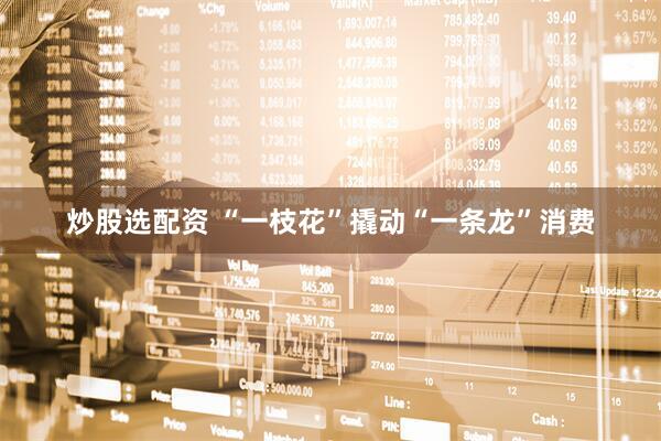 炒股选配资 “一枝花”撬动“一条龙”消费