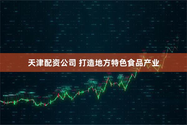 天津配资公司 打造地方特色食品产业