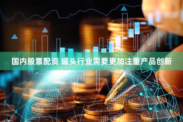 国内股票配资 罐头行业需要更加注重产品创新