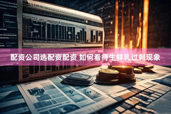 配资公司选配资配资 如何看待生鲜乳过剩现象