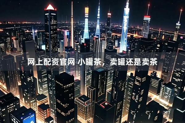 网上配资官网 小罐茶，卖罐还是卖茶