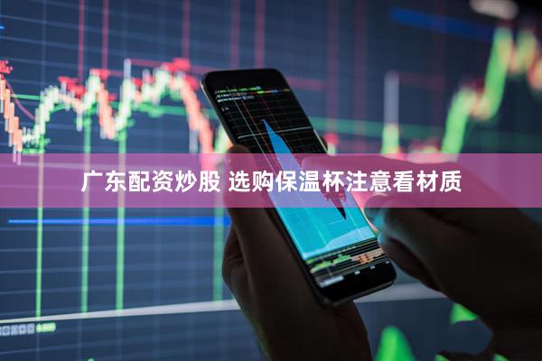 广东配资炒股 选购保温杯注意看材质