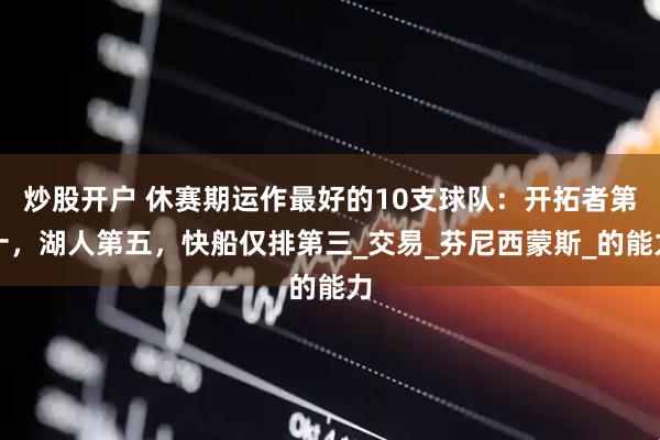 炒股开户 休赛期运作最好的10支球队：开拓者第十，湖人第五，快船仅排第三_交易_芬尼西蒙斯_的能力